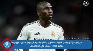 فيرلان ميندي يعلن قراره النهائي بشأن بقائه في ريال مدريد اليوم 30 يوليو 2025 – تعرف على التفاصيل